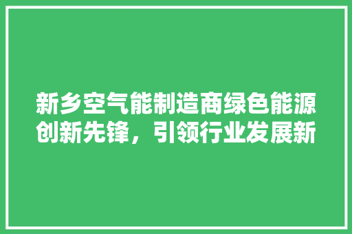 新乡空气能制造商绿色能源创新先锋，引领行业发展新潮流 洁具维修