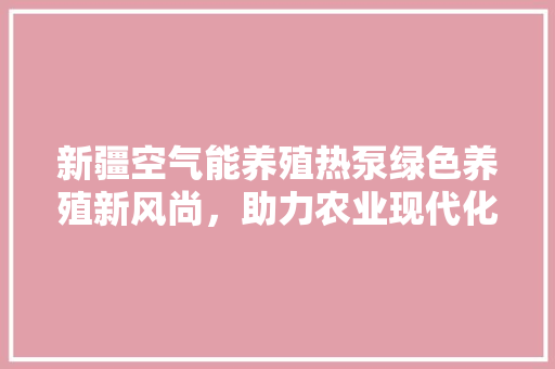 新疆空气能养殖热泵绿色养殖新风尚，助力农业现代化 家电维护
