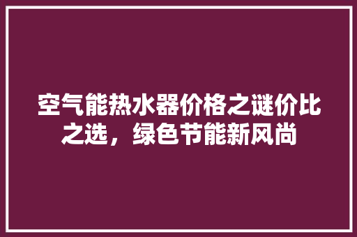 空气能热水器价格之谜价比之选,绿色节能新风尚 贴膜 空气能热水器价格之谜价比之选,绿色节能新风尚 贴膜