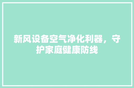 新风设备空气净化利器，守护家庭健康防线 龙头管件