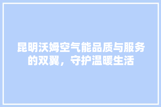 昆明沃姆空气能品质与服务的双翼，守护温暖生活 空调