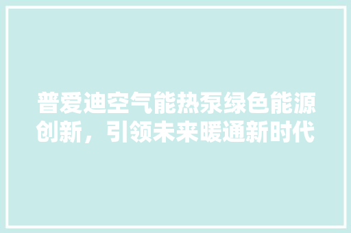 普爱迪空气能热泵绿色能源创新，引领未来暖通新时代 龙头管件