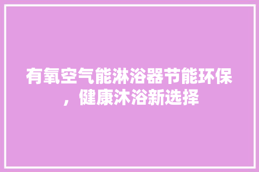 有氧空气能淋浴器节能环保，健康沐浴新选择 家具修理