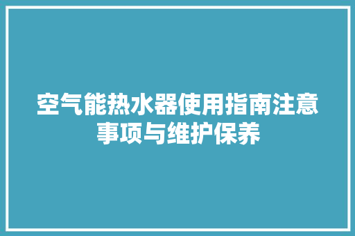 空气能热水器使用指南注意事项与维护保养 家具修理