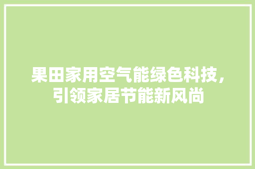 果田家用空气能绿色科技，引领家居节能新风尚 装修设计