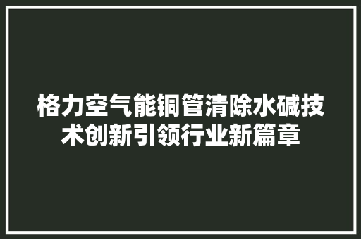格力空气能铜管清除水碱技术创新引领行业新篇章 空调