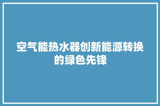 空气能热水器创新能源转换的绿色先锋 水电维修 空气能热水器创新能源转换的绿色先锋 水电维修