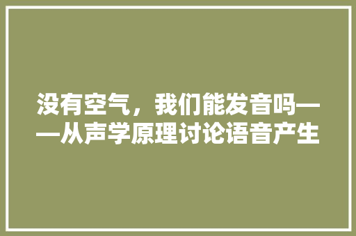 没有空气，我们能发音吗——从声学原理讨论语音产生的奥秘 局部翻新