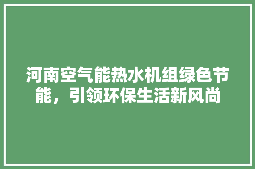 河南空气能热水机组绿色节能，引领环保生活新风尚 洁具维修