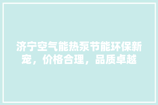 济宁空气能热泵节能环保新宠，价格合理，品质卓越 翻新改色