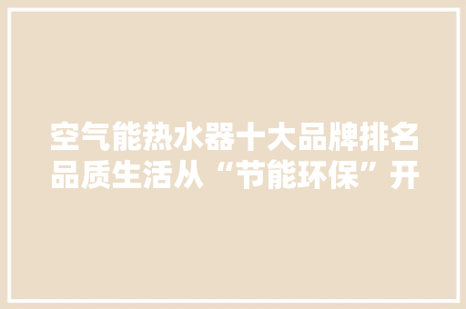 空气能热水器十大品牌排名品质生活从“节能环保”开始 清洁保养