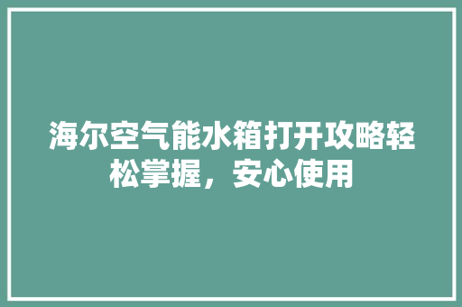 海尔空气能水箱打开攻略轻松掌握，安心使用 冰箱
