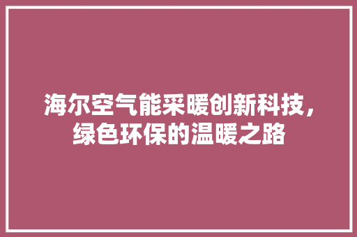 海尔空气能采暖创新科技,绿色环保的温暖之路 贴膜 海尔空气能采暖创新科技,绿色环保的温暖之路 贴膜