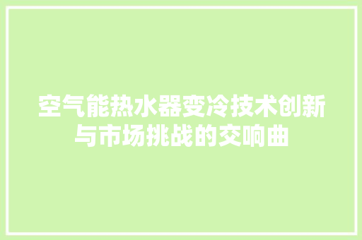 空气能热水器变冷技术创新与市场挑战的交响曲 装修设计