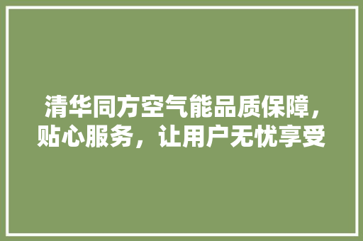 清华同方空气能品质保障，贴心服务，让用户无忧享受绿色生活 清洁保养