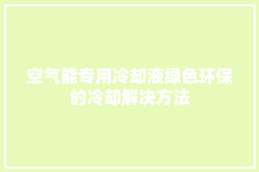 空气能专用冷却液绿色环保的冷却解决方法 清洁保养