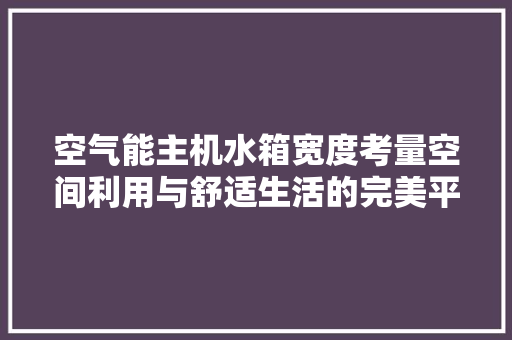 空气能主机水箱宽度考量空间利用与舒适生活的完美平衡 局部翻新