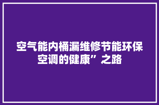 空气能内桶漏维修节能环保空调的健康”之路 空调