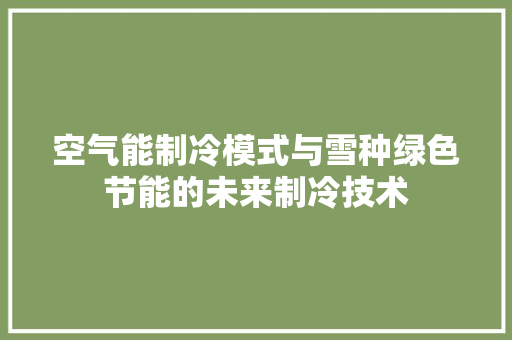 空气能制冷模式与雪种绿色节能的未来制冷技术 装修设计