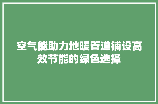 空气能助力地暖管道铺设高效节能的绿色选择 贴膜