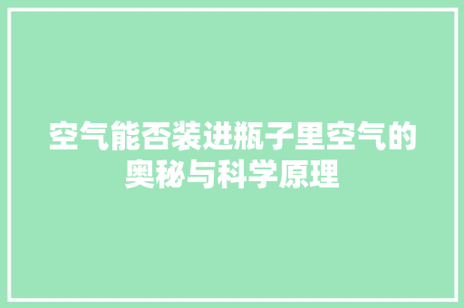 空气能否装进瓶子里空气的奥秘与科学原理 龙头管件