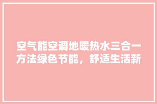 空气能空调地暖热水三合一方法绿色节能，舒适生活新选择 洁具维修