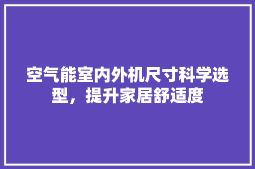 空气能室内外机尺寸科学选型,提升家居舒适度 贴膜 空气能室内外机尺寸科学选型,提升家居舒适度 贴膜