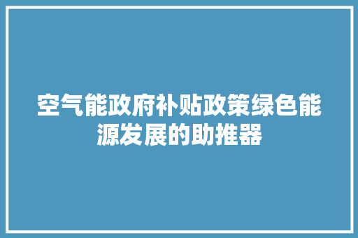 空气能政府补贴政策绿色能源发展的助推器 翻新改色
