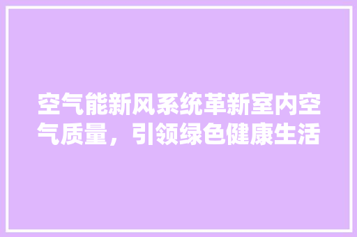 空气能新风系统革新室内空气质量，引领绿色健康生活 家居维修