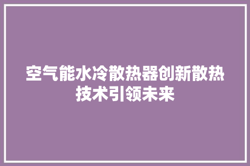 空气能水冷散热器创新散热技术引领未来 家居维修