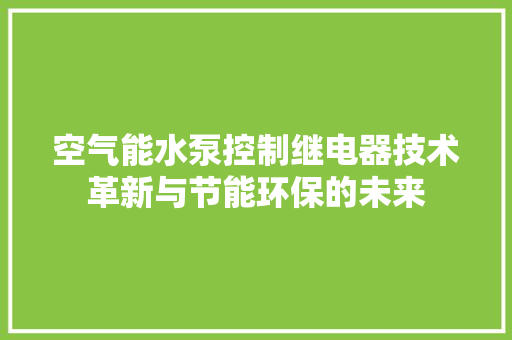空气能水泵控制继电器技术革新与节能环保的未来 冰箱
