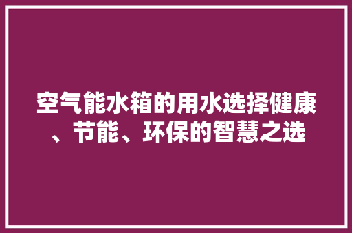 空气能水箱的用水选择健康、节能、环保的智慧之选 空调 空气能水箱的用水选择健康、节能、环保的智慧之选 空调