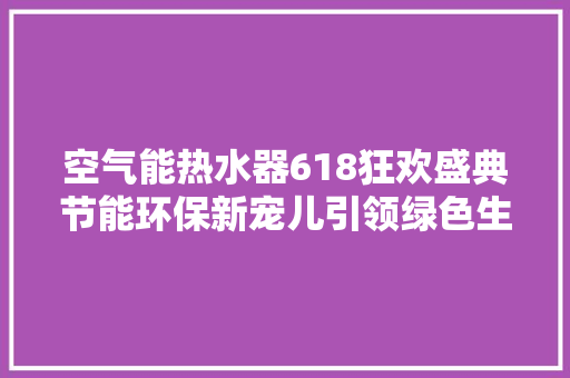 空气能热水器618狂欢盛典节能环保新宠儿引领绿色生活潮流 局部翻新 空气能热水器618狂欢盛典节能环保新宠儿引领绿色生活潮流 局部翻新