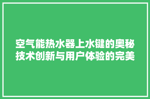 空气能热水器上水键的奥秘技术创新与用户体验的完美融合 旧房改造