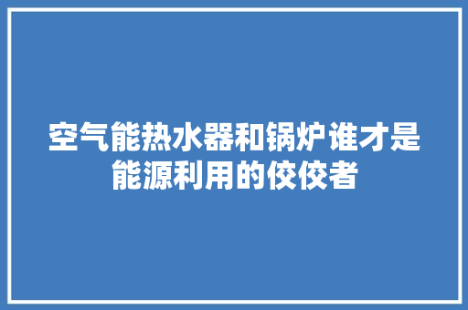 空气能热水器和锅炉谁才是能源利用的佼佼者 清洁保养
