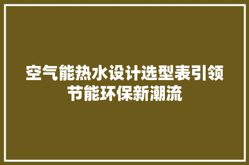 空气能热水设计选型表引领节能环保新潮流 清洁保养