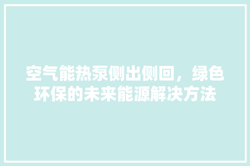 空气能热泵侧出侧回，绿色环保的未来能源解决方法 旧房改造