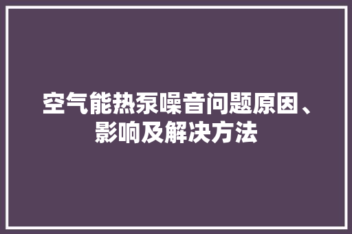 空气能热泵噪音问题原因、影响及解决方法 局部翻新