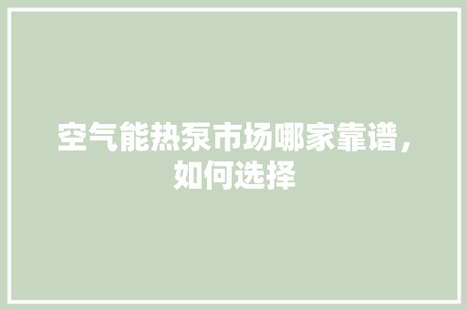 空气能热泵市场哪家靠谱，如何选择 旧房改造