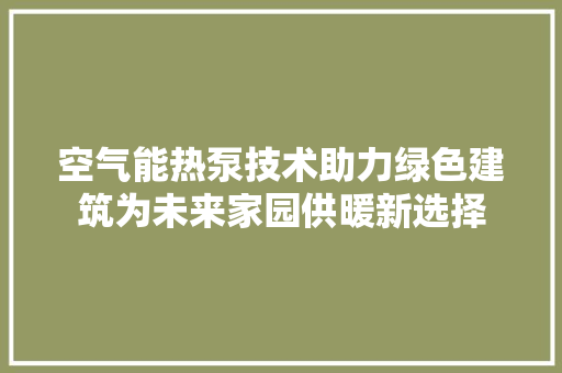 空气能热泵技术助力绿色建筑为未来家园供暖新选择 局部翻新