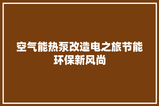 空气能热泵改造电之旅节能环保新风尚 家电维护