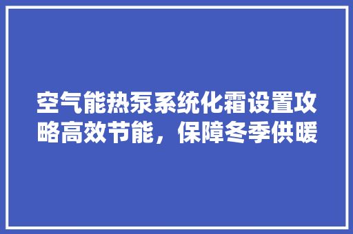 空气能热泵系统化霜设置攻略高效节能，保障冬季供暖稳定 洗衣机