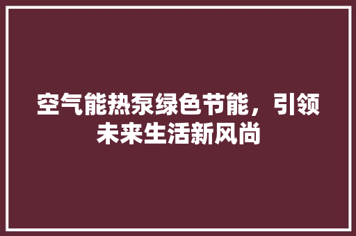 空气能热泵绿色节能，引领未来生活新风尚 家具修理