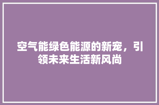 空气能绿色能源的新宠,引领未来生活新风尚 家居维修 空气能绿色能源的新宠,引领未来生活新风尚 家居维修