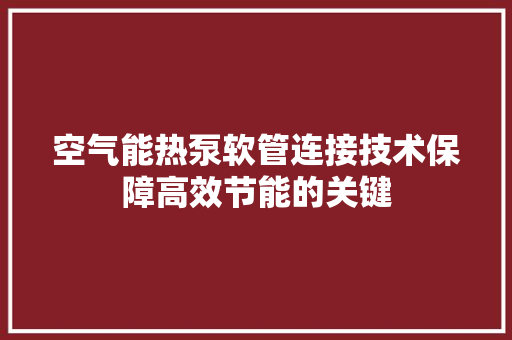 空气能热泵软管连接技术保障高效节能的关键 装修设计