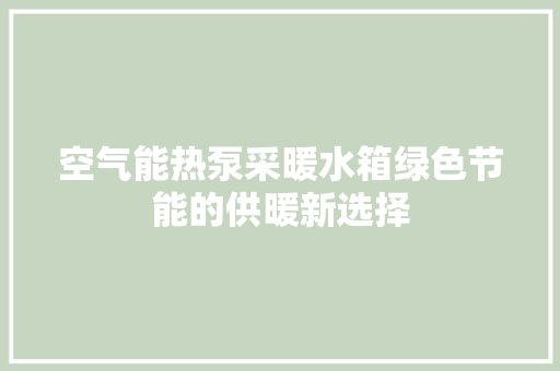 空气能热泵采暖水箱绿色节能的供暖新选择 家居维修