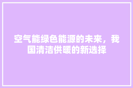 空气能绿色能源的未来，我国清洁供暖的新选择 家居维修