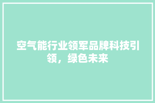 空气能行业领军品牌科技引领，绿色未来 局部翻新