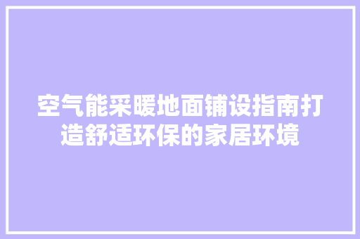 空气能采暖地面铺设指南打造舒适环保的家居环境 热水器