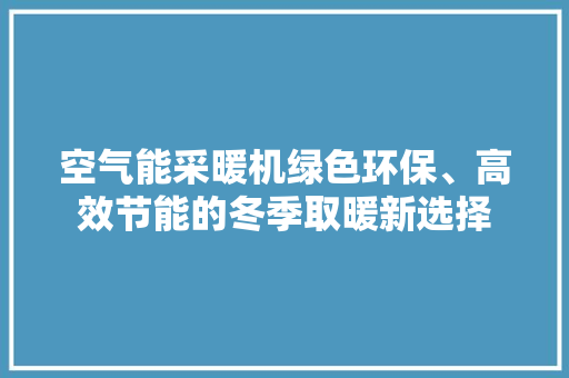 空气能采暖机绿色环保、高效节能的冬季取暖新选择 洁具维修